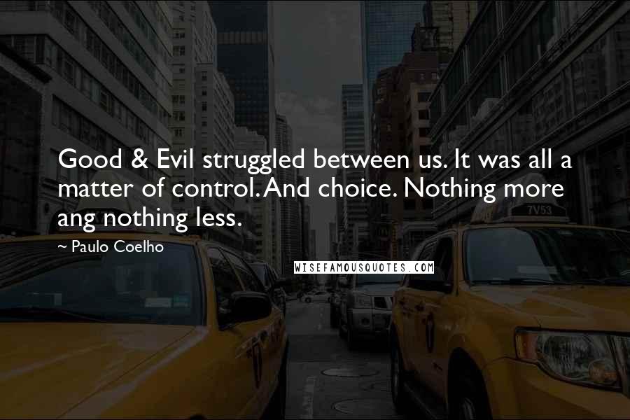 Paulo Coelho Quotes: Good & Evil struggled between us. It was all a matter of control. And choice. Nothing more ang nothing less.