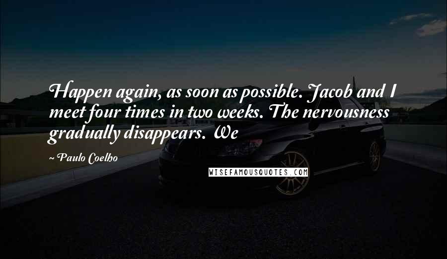 Paulo Coelho Quotes: Happen again, as soon as possible. Jacob and I meet four times in two weeks. The nervousness gradually disappears. We