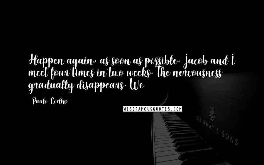 Paulo Coelho Quotes: Happen again, as soon as possible. Jacob and I meet four times in two weeks. The nervousness gradually disappears. We