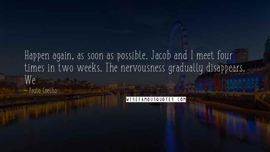 Paulo Coelho Quotes: Happen again, as soon as possible. Jacob and I meet four times in two weeks. The nervousness gradually disappears. We