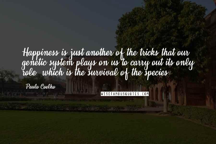 Paulo Coelho Quotes: Happiness is just another of the tricks that our genetic system plays on us to carry out its only role, which is the survival of the species.