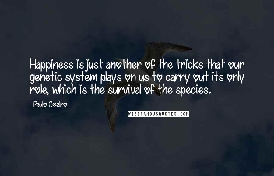 Paulo Coelho Quotes: Happiness is just another of the tricks that our genetic system plays on us to carry out its only role, which is the survival of the species.