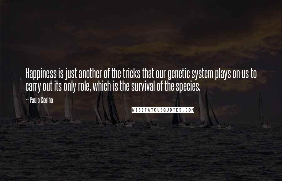 Paulo Coelho Quotes: Happiness is just another of the tricks that our genetic system plays on us to carry out its only role, which is the survival of the species.