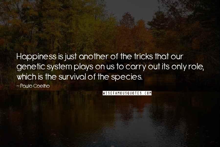 Paulo Coelho Quotes: Happiness is just another of the tricks that our genetic system plays on us to carry out its only role, which is the survival of the species.