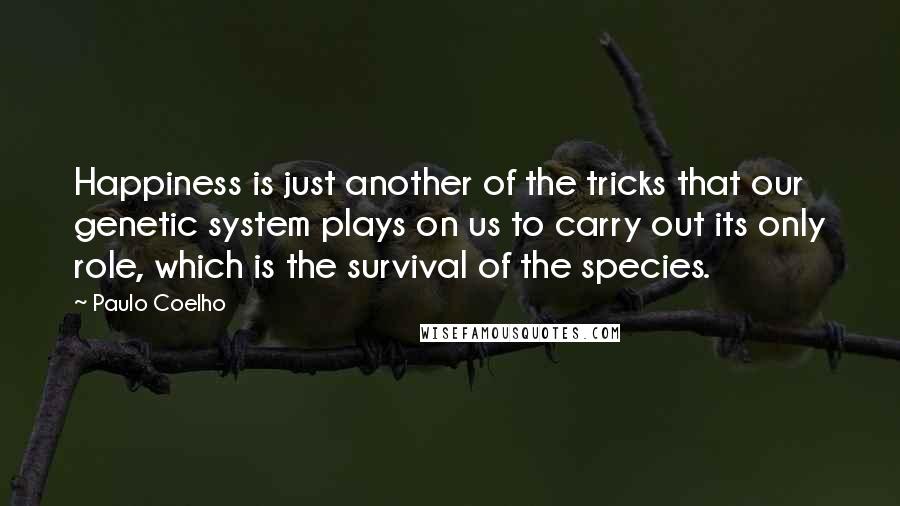 Paulo Coelho Quotes: Happiness is just another of the tricks that our genetic system plays on us to carry out its only role, which is the survival of the species.