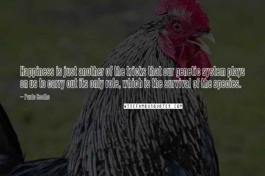 Paulo Coelho Quotes: Happiness is just another of the tricks that our genetic system plays on us to carry out its only role, which is the survival of the species.