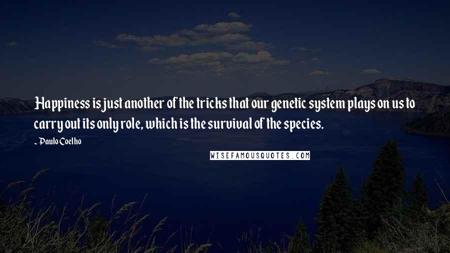 Paulo Coelho Quotes: Happiness is just another of the tricks that our genetic system plays on us to carry out its only role, which is the survival of the species.