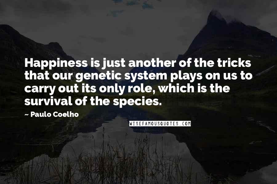 Paulo Coelho Quotes: Happiness is just another of the tricks that our genetic system plays on us to carry out its only role, which is the survival of the species.