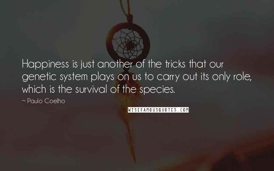 Paulo Coelho Quotes: Happiness is just another of the tricks that our genetic system plays on us to carry out its only role, which is the survival of the species.