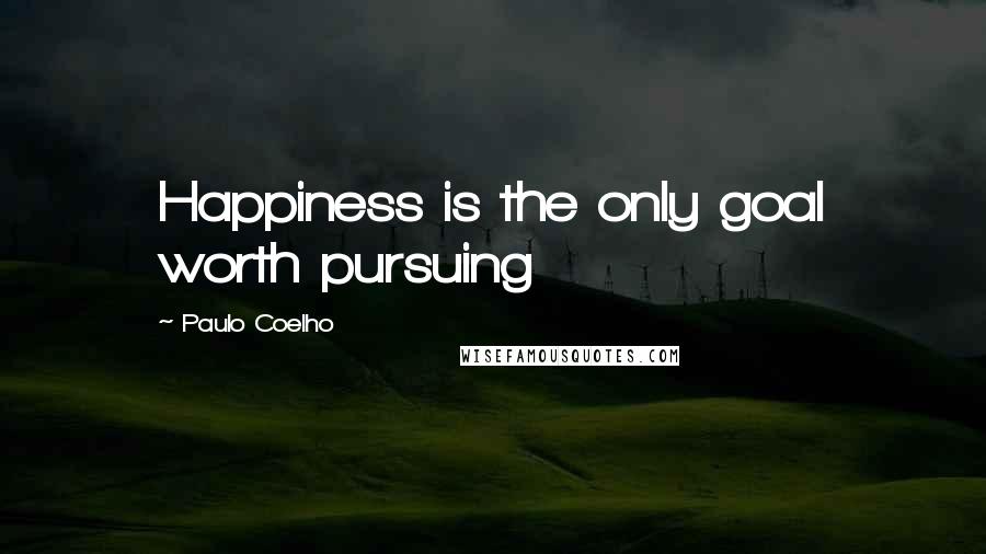 Paulo Coelho Quotes: Happiness is the only goal worth pursuing