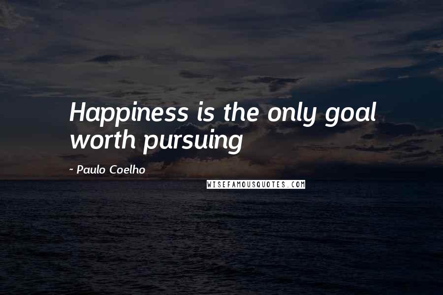 Paulo Coelho Quotes: Happiness is the only goal worth pursuing
