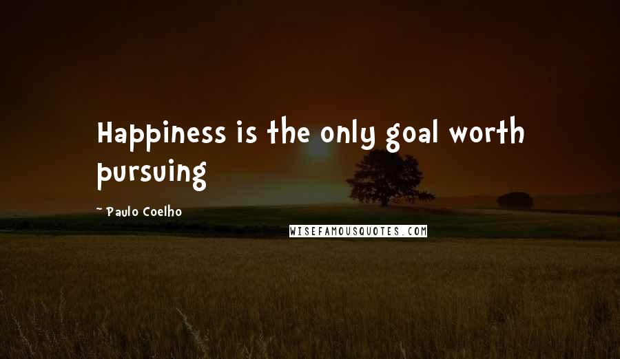 Paulo Coelho Quotes: Happiness is the only goal worth pursuing