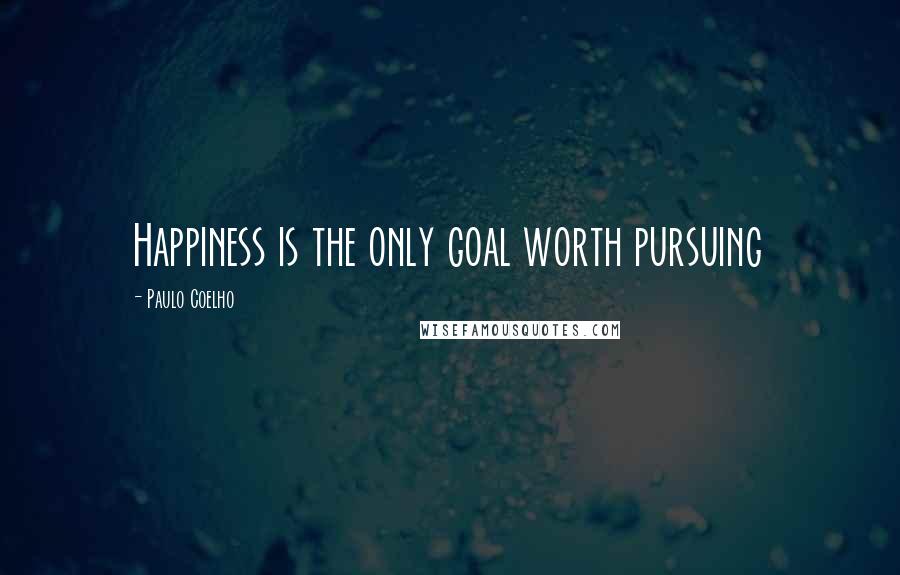 Paulo Coelho Quotes: Happiness is the only goal worth pursuing