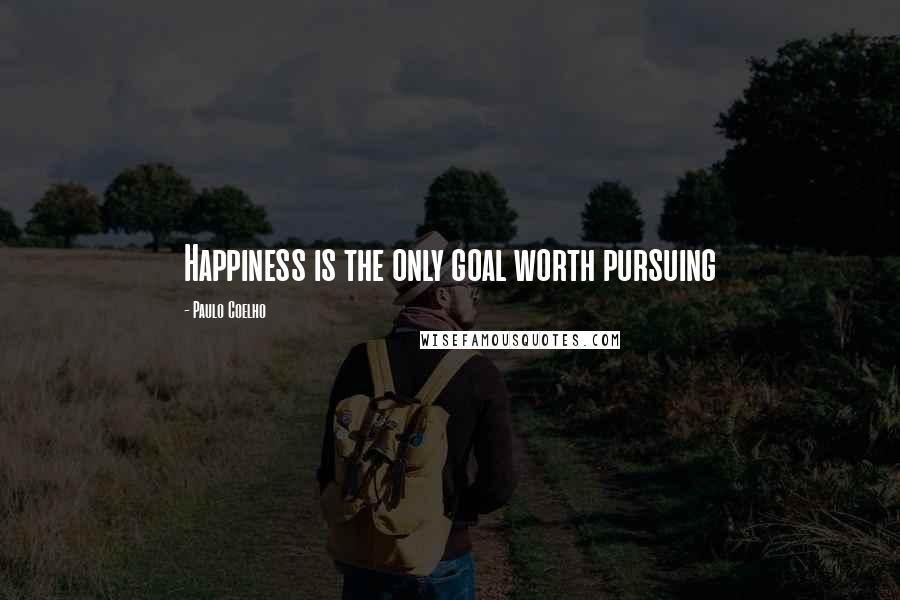 Paulo Coelho Quotes: Happiness is the only goal worth pursuing