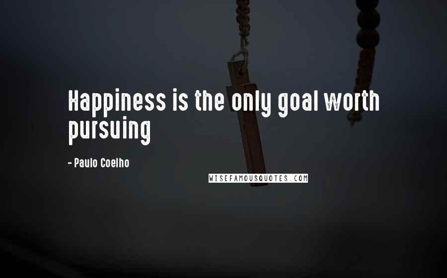 Paulo Coelho Quotes: Happiness is the only goal worth pursuing