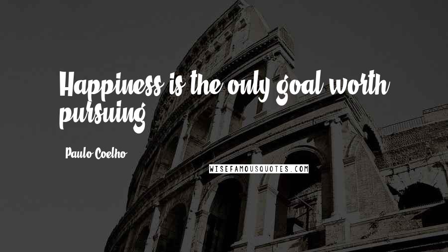 Paulo Coelho Quotes: Happiness is the only goal worth pursuing