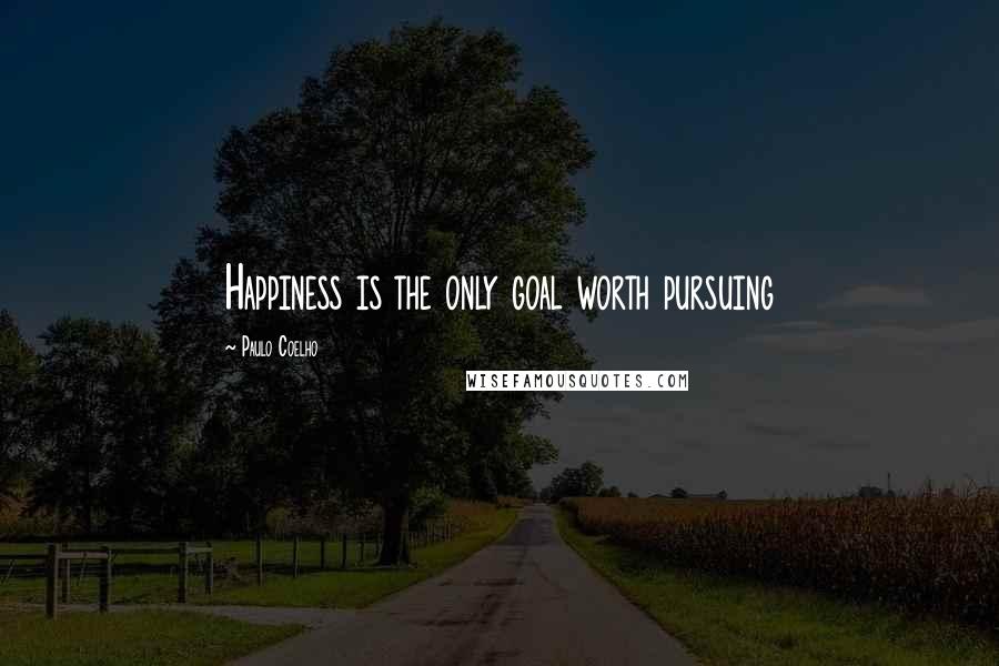 Paulo Coelho Quotes: Happiness is the only goal worth pursuing