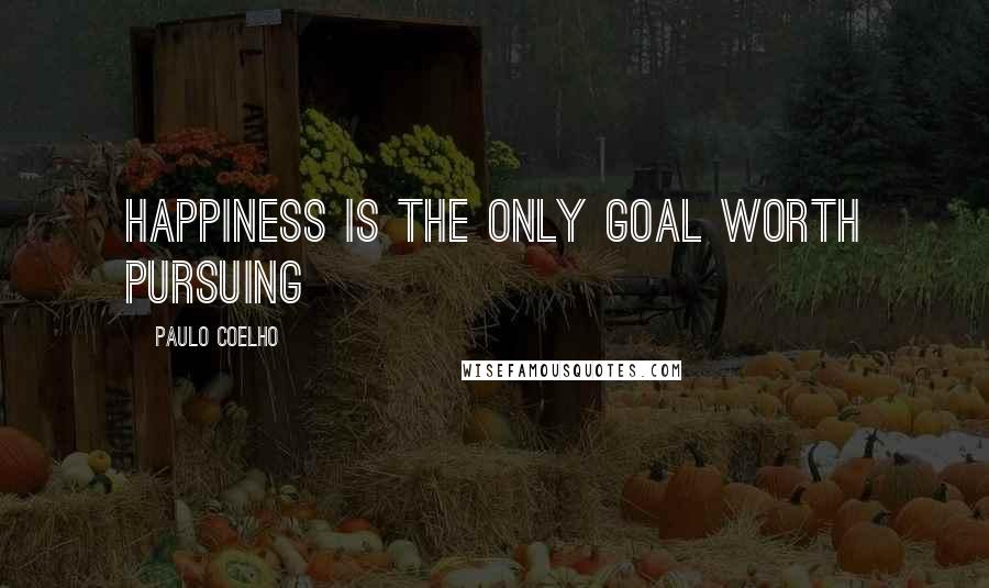 Paulo Coelho Quotes: Happiness is the only goal worth pursuing