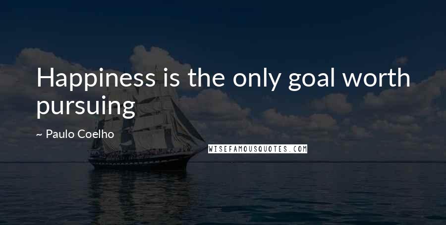 Paulo Coelho Quotes: Happiness is the only goal worth pursuing