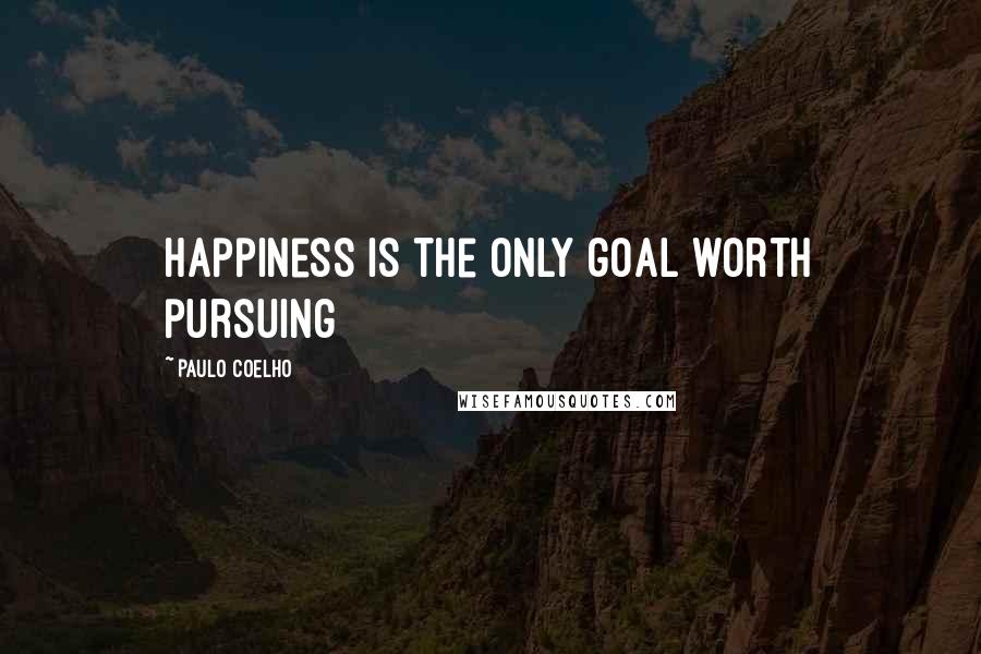 Paulo Coelho Quotes: Happiness is the only goal worth pursuing