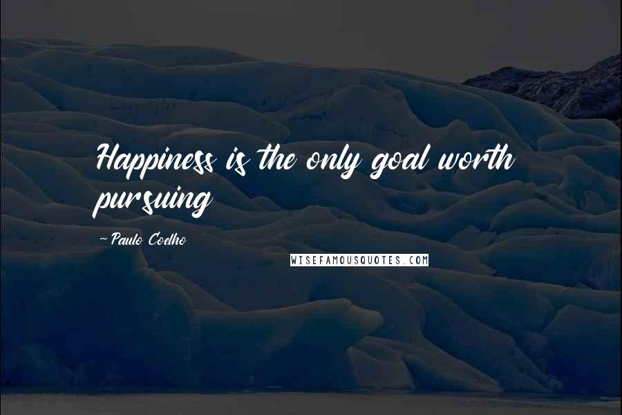 Paulo Coelho Quotes: Happiness is the only goal worth pursuing