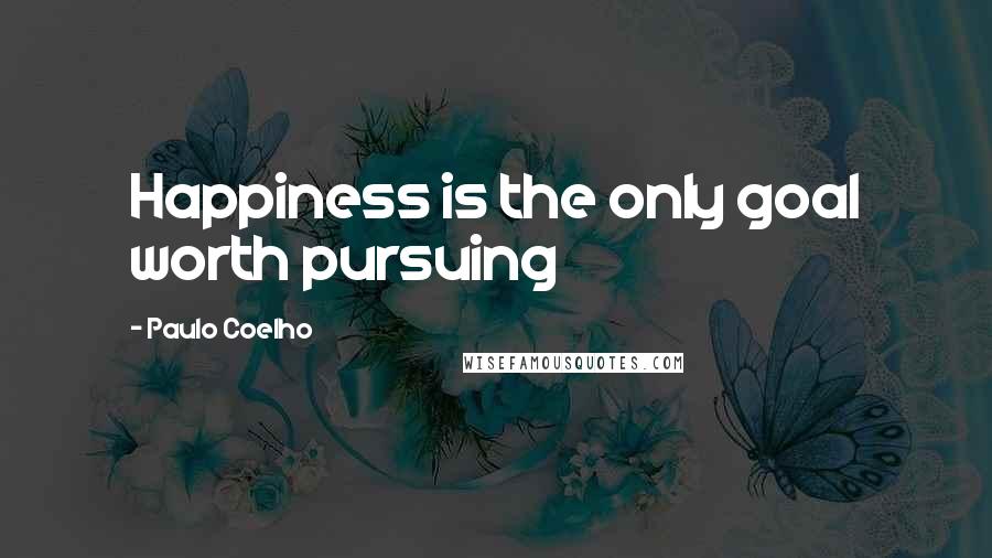 Paulo Coelho Quotes: Happiness is the only goal worth pursuing