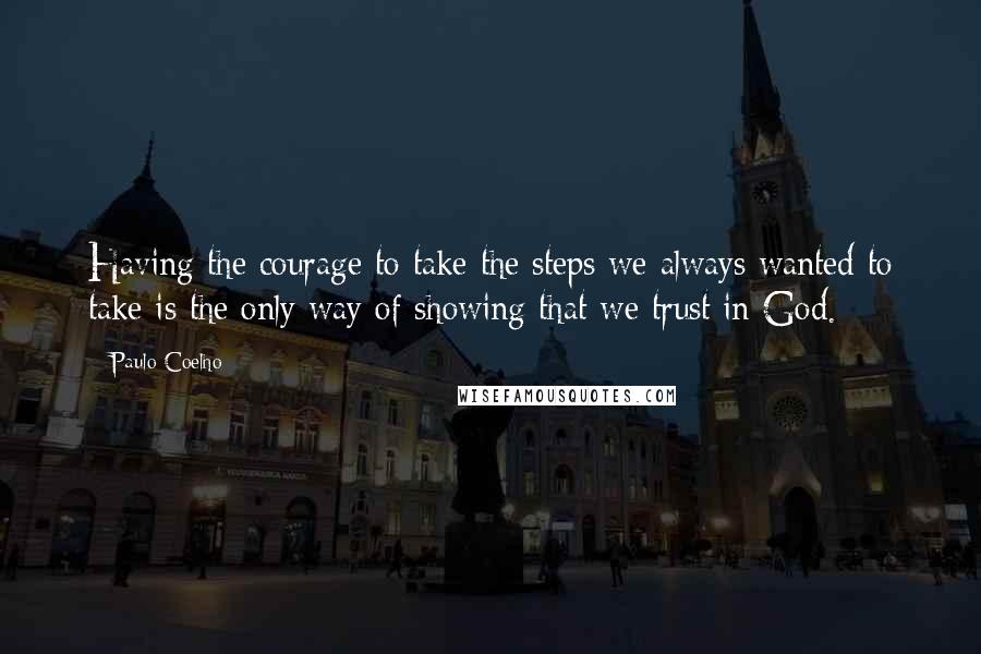 Paulo Coelho Quotes: Having the courage to take the steps we always wanted to take is the only way of showing that we trust in God.