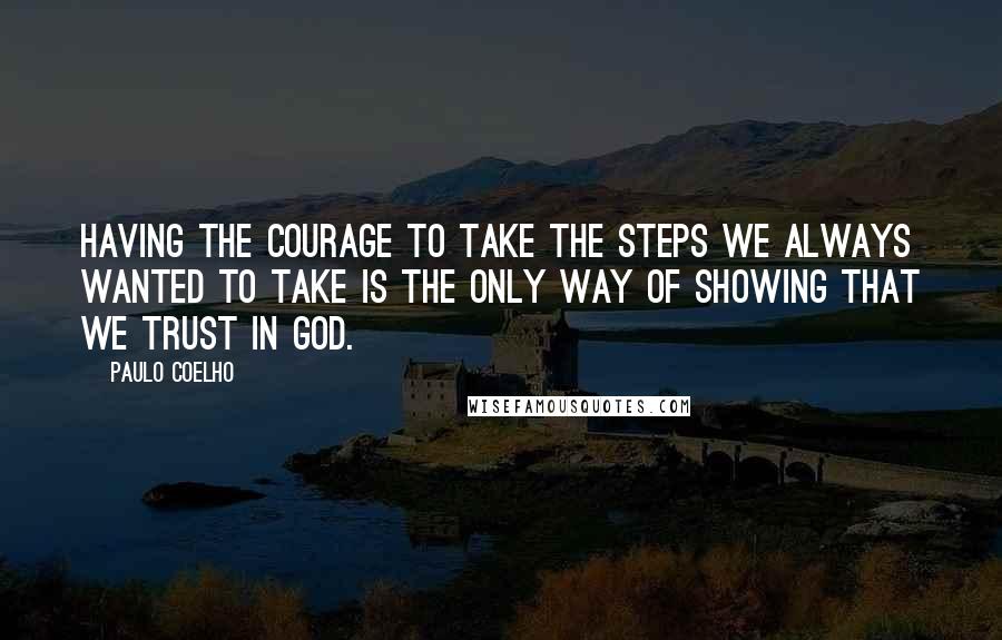Paulo Coelho Quotes: Having the courage to take the steps we always wanted to take is the only way of showing that we trust in God.