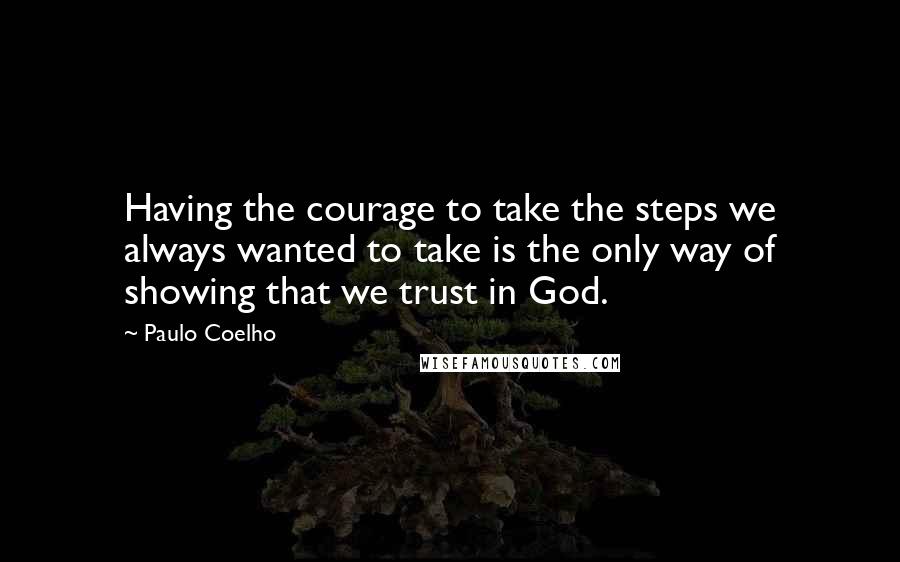 Paulo Coelho Quotes: Having the courage to take the steps we always wanted to take is the only way of showing that we trust in God.