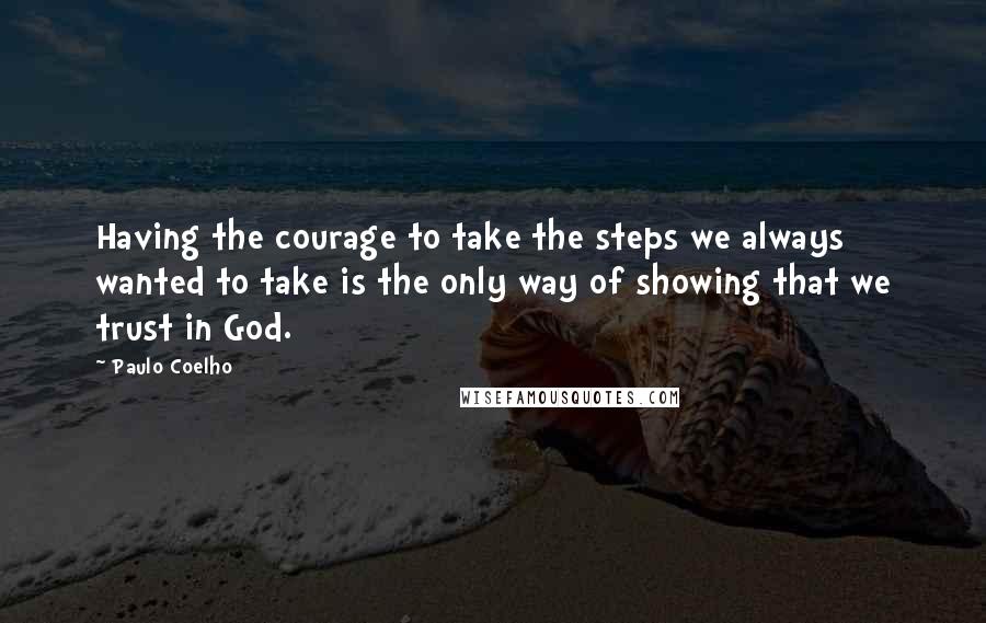 Paulo Coelho Quotes: Having the courage to take the steps we always wanted to take is the only way of showing that we trust in God.