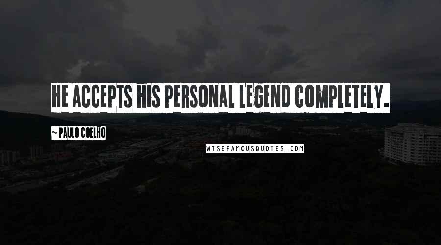 Paulo Coelho Quotes: He accepts his Personal Legend completely.