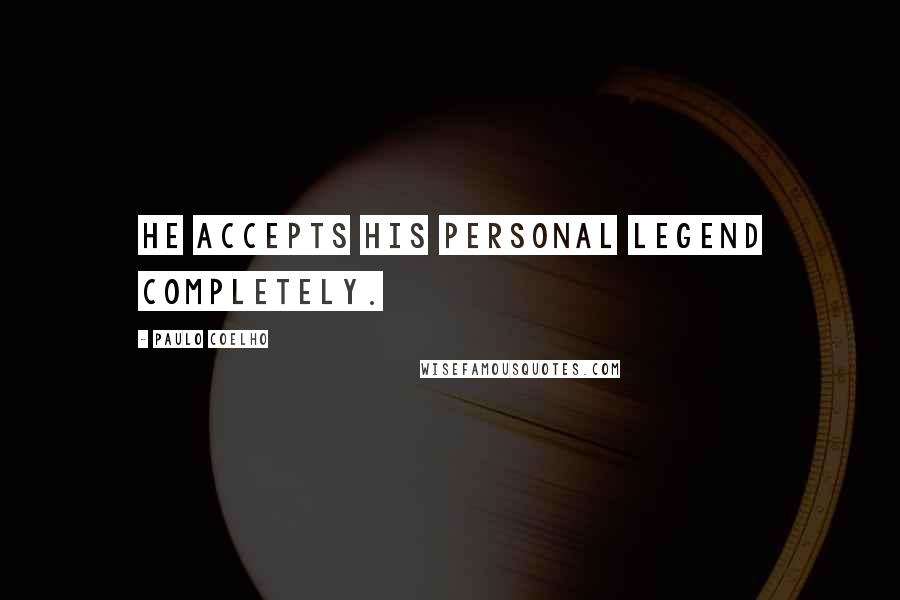 Paulo Coelho Quotes: He accepts his Personal Legend completely.