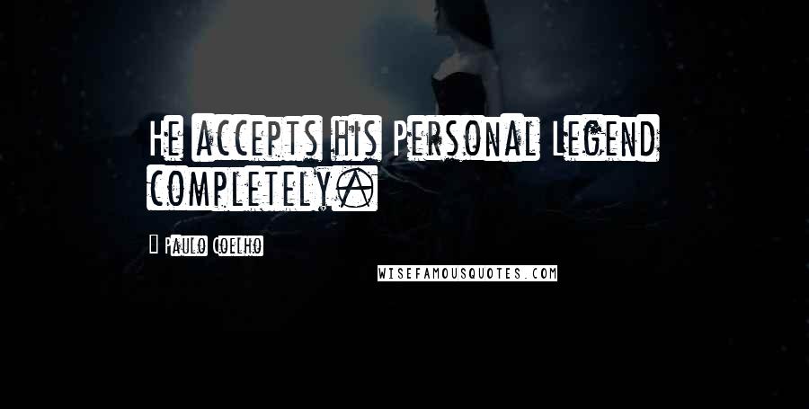 Paulo Coelho Quotes: He accepts his Personal Legend completely.