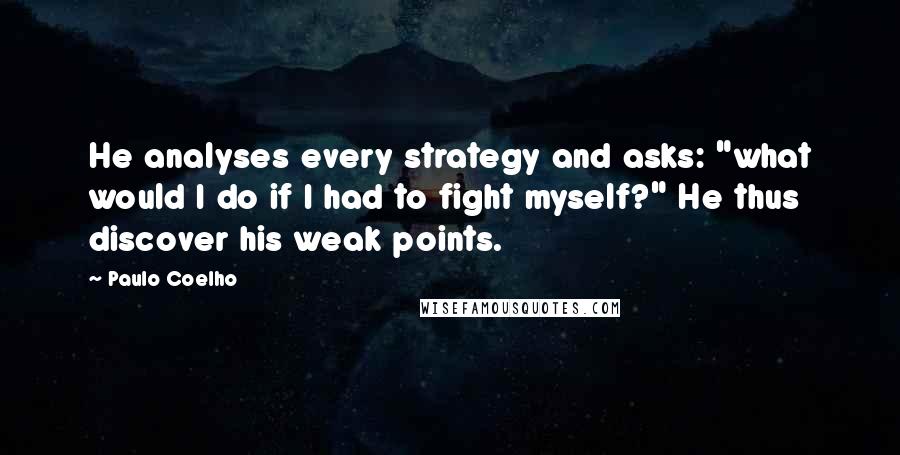 Paulo Coelho Quotes: He analyses every strategy and asks: "what would I do if I had to fight myself?" He thus discover his weak points.