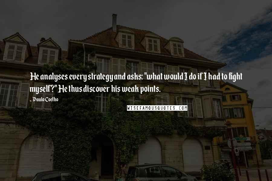 Paulo Coelho Quotes: He analyses every strategy and asks: "what would I do if I had to fight myself?" He thus discover his weak points.