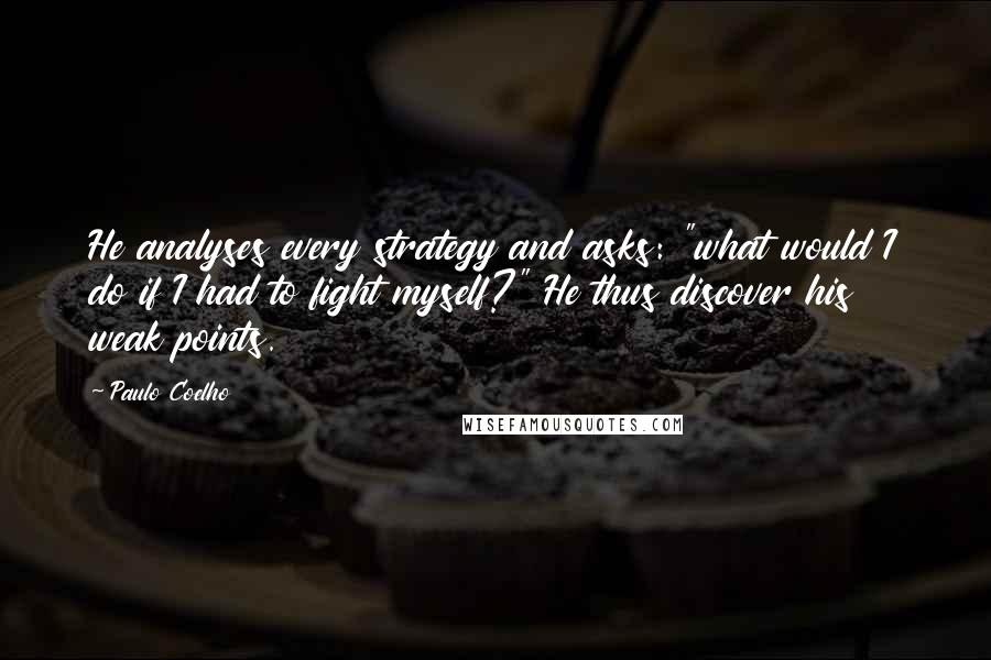 Paulo Coelho Quotes: He analyses every strategy and asks: "what would I do if I had to fight myself?" He thus discover his weak points.