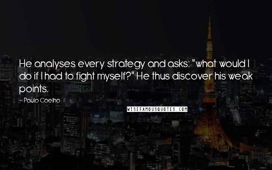 Paulo Coelho Quotes: He analyses every strategy and asks: "what would I do if I had to fight myself?" He thus discover his weak points.