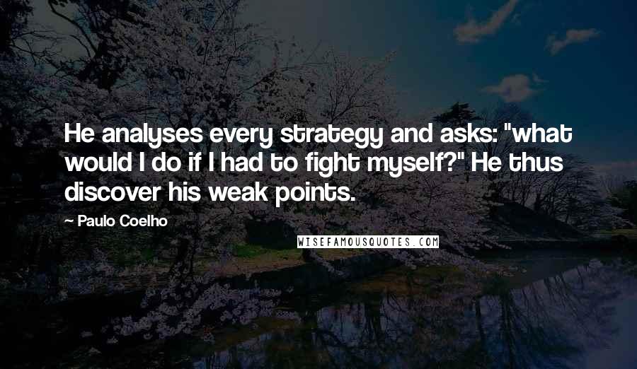 Paulo Coelho Quotes: He analyses every strategy and asks: "what would I do if I had to fight myself?" He thus discover his weak points.