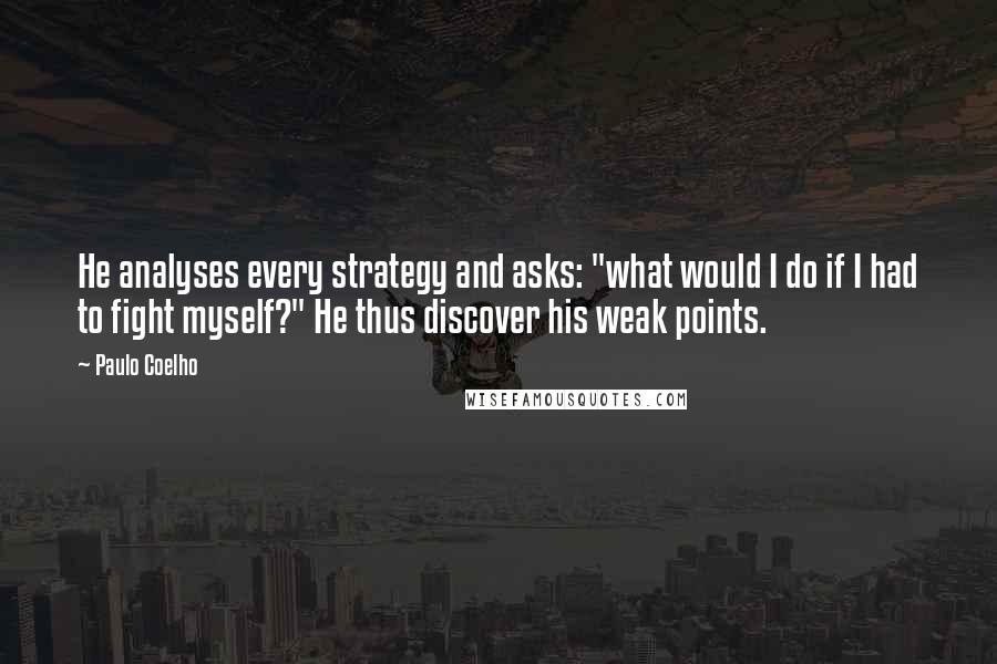 Paulo Coelho Quotes: He analyses every strategy and asks: "what would I do if I had to fight myself?" He thus discover his weak points.