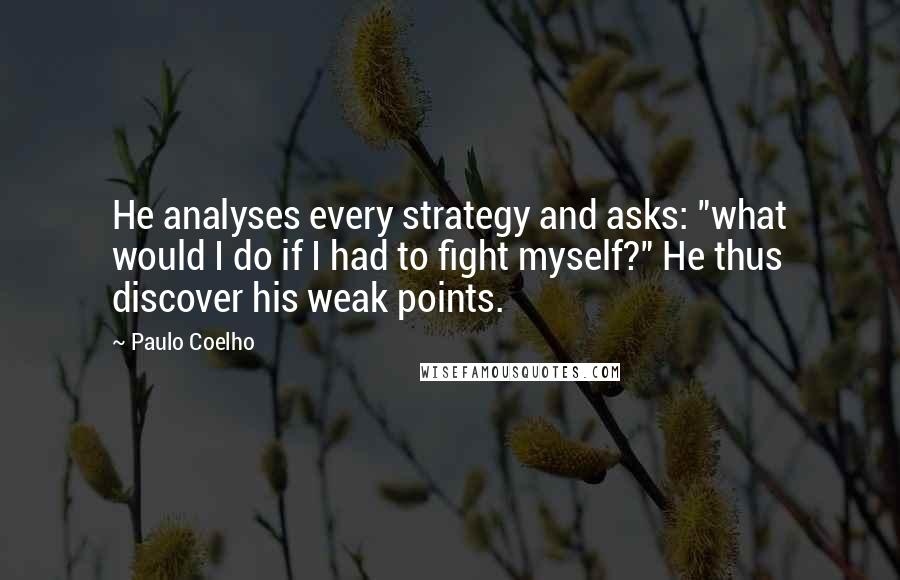 Paulo Coelho Quotes: He analyses every strategy and asks: "what would I do if I had to fight myself?" He thus discover his weak points.