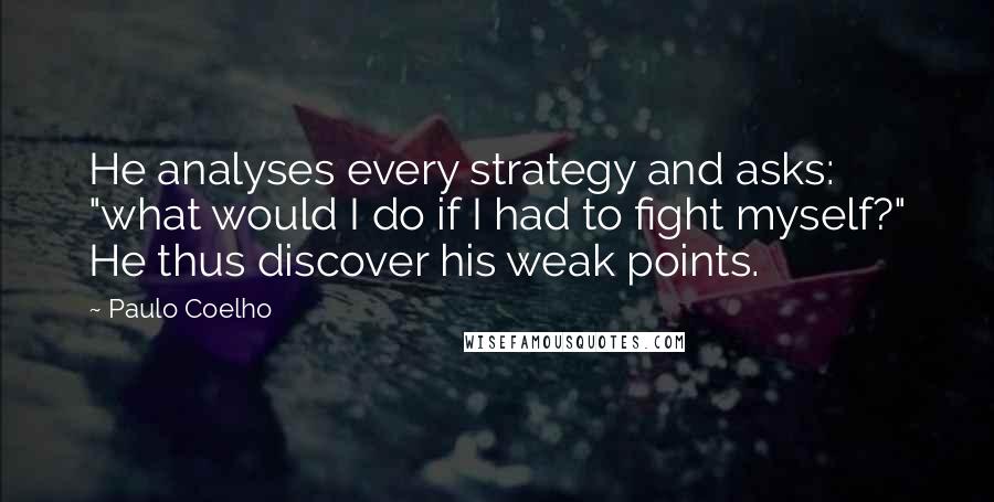 Paulo Coelho Quotes: He analyses every strategy and asks: "what would I do if I had to fight myself?" He thus discover his weak points.