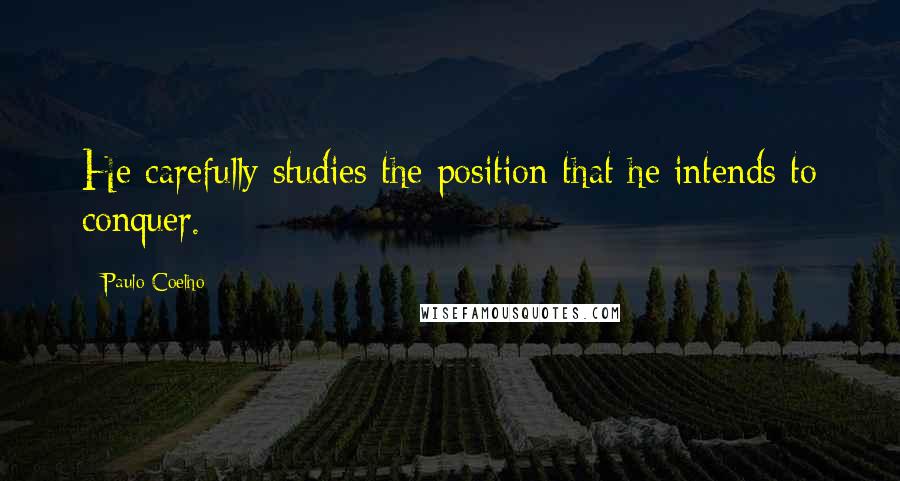 Paulo Coelho Quotes: He carefully studies the position that he intends to conquer.