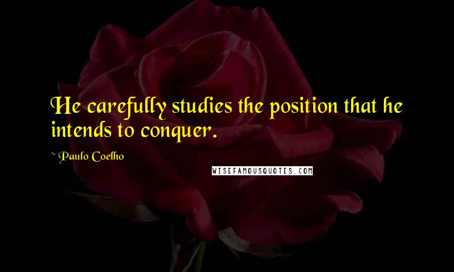 Paulo Coelho Quotes: He carefully studies the position that he intends to conquer.