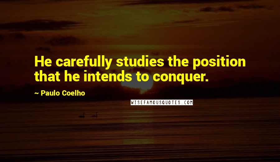 Paulo Coelho Quotes: He carefully studies the position that he intends to conquer.