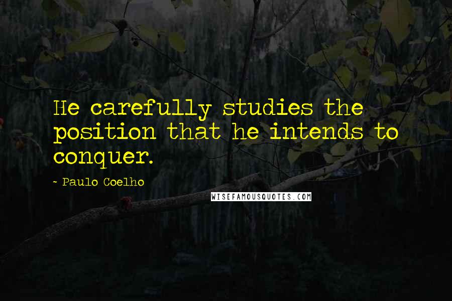 Paulo Coelho Quotes: He carefully studies the position that he intends to conquer.