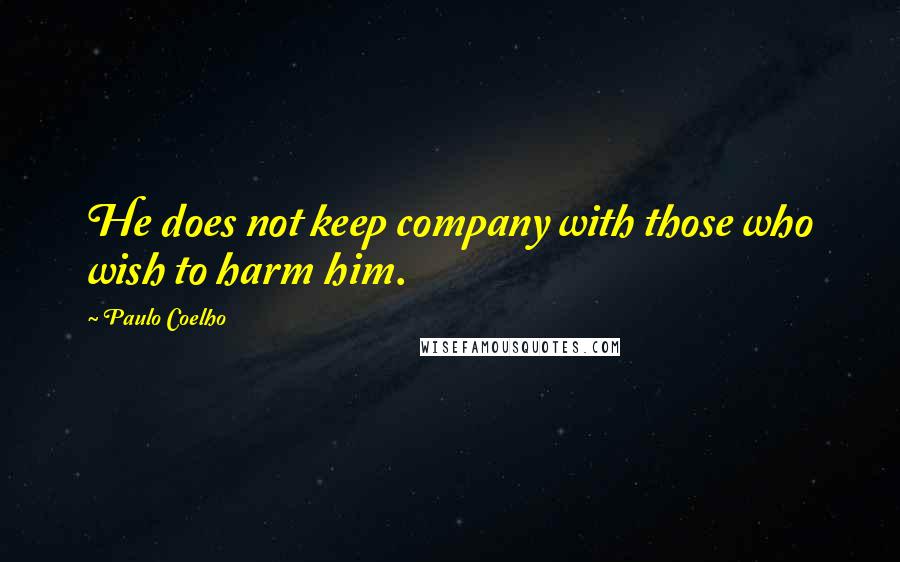 Paulo Coelho Quotes: He does not keep company with those who wish to harm him.