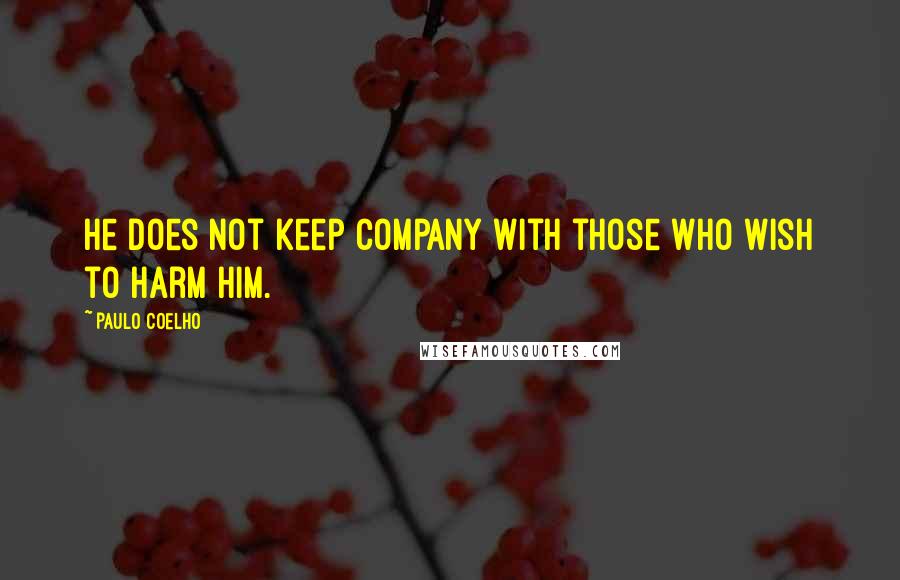Paulo Coelho Quotes: He does not keep company with those who wish to harm him.