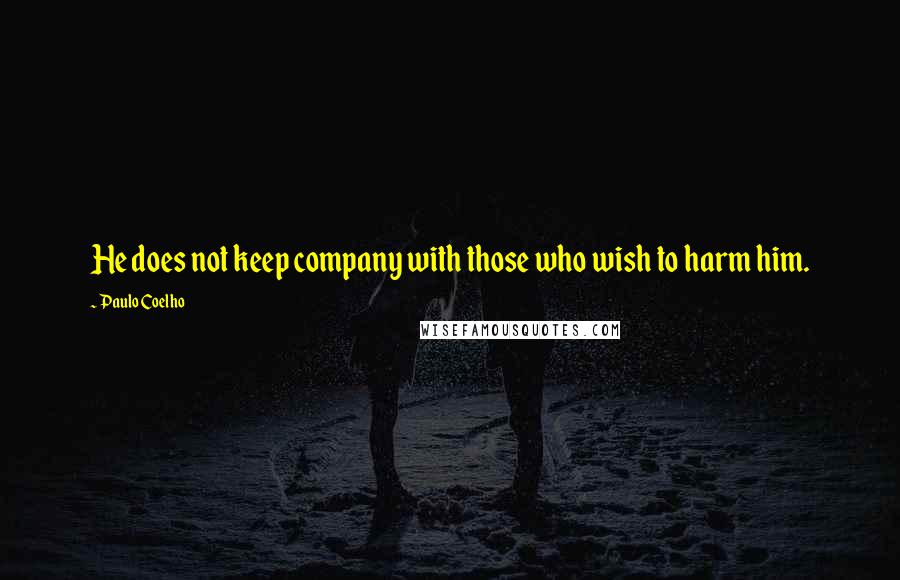 Paulo Coelho Quotes: He does not keep company with those who wish to harm him.