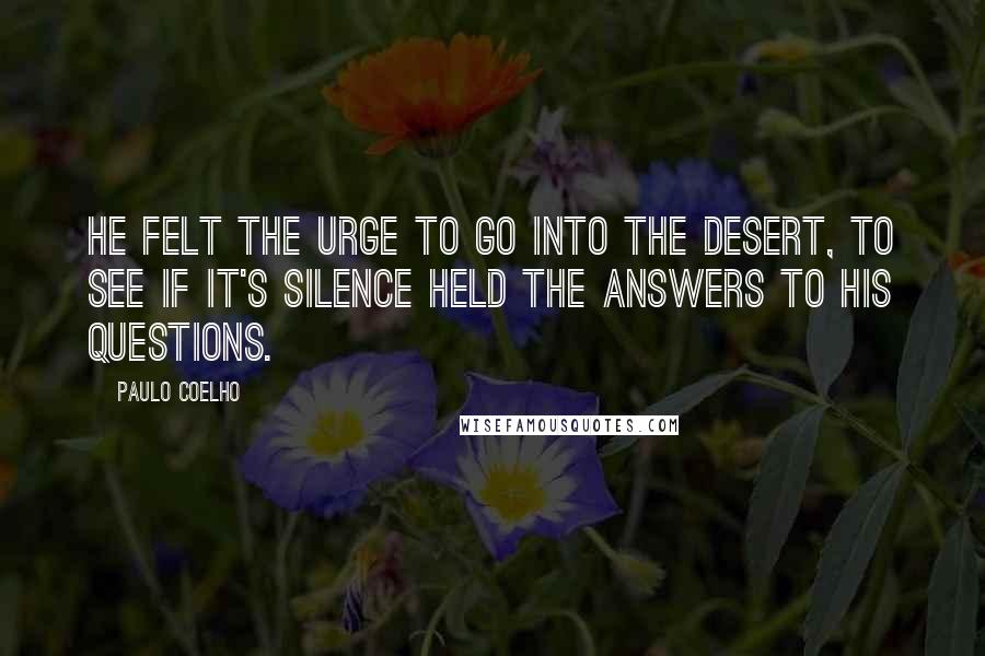 Paulo Coelho Quotes: He felt the urge to go into the desert, to see if it's silence held the answers to his questions.