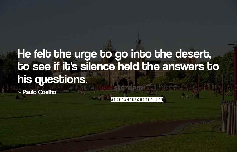 Paulo Coelho Quotes: He felt the urge to go into the desert, to see if it's silence held the answers to his questions.